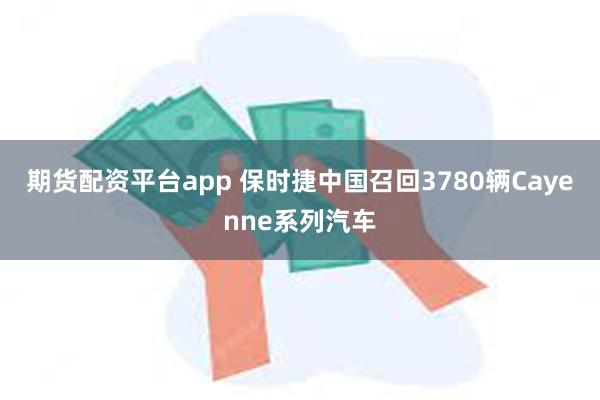 期货配资平台app 保时捷中国召回3780辆Cayenne系列汽车