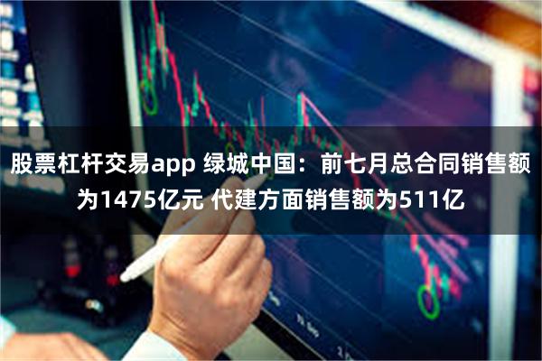 股票杠杆交易app 绿城中国：前七月总合同销售额为1475亿元 代建方面销售额为511亿