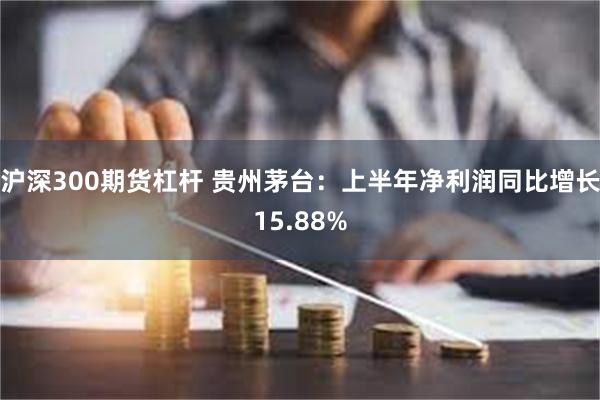 沪深300期货杠杆 贵州茅台：上半年净利润同比增长15.88%