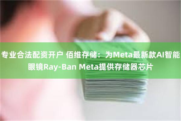 专业合法配资开户 佰维存储：为Meta最新款AI智能眼镜Ray-Ban Meta提供存储器芯片