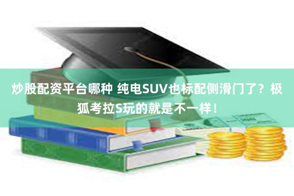 炒股配资平台哪种 纯电SUV也标配侧滑门了？极狐考拉S玩的就是不一样！