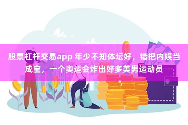 股票杠杆交易app 年少不知体坛好，错把内娱当成宝，一个奥运会炸出好多美男运动员