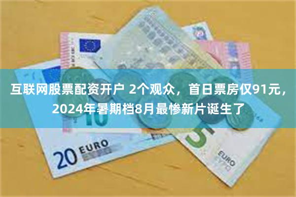 互联网股票配资开户 2个观众，首日票房仅91元，2024年暑期档8月最惨新片诞生了