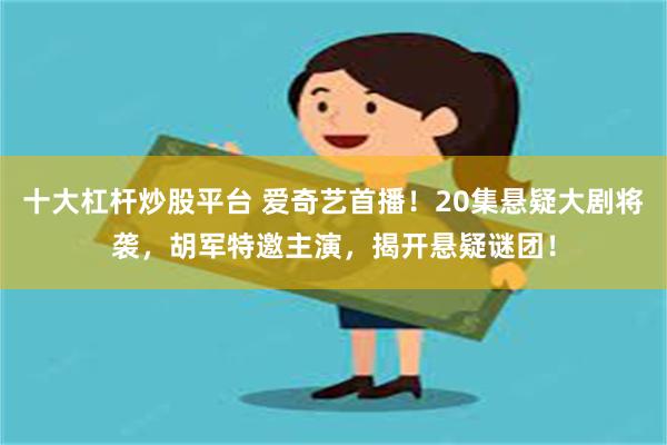 十大杠杆炒股平台 爱奇艺首播！20集悬疑大剧将袭，胡军特邀主演，揭开悬疑谜团！