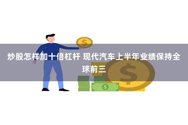 炒股怎样加十倍杠杆 现代汽车上半年业绩保持全球前三