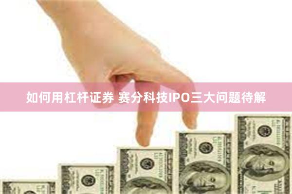 如何用杠杆证券 赛分科技IPO三大问题待解