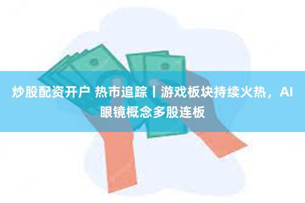 炒股配资开户 热市追踪丨游戏板块持续火热，AI眼镜概念多股连板