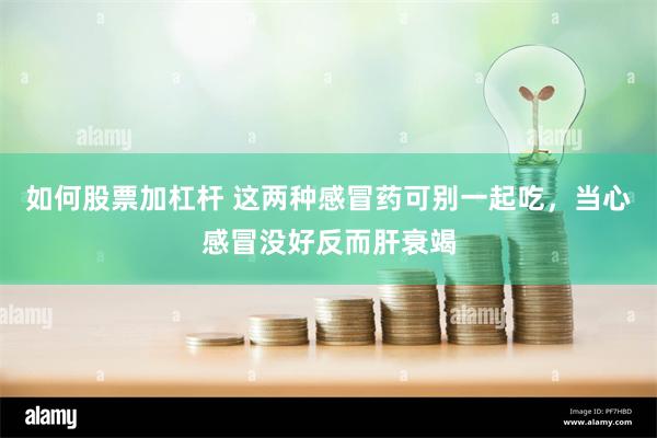 如何股票加杠杆 这两种感冒药可别一起吃，当心感冒没好反而肝衰竭