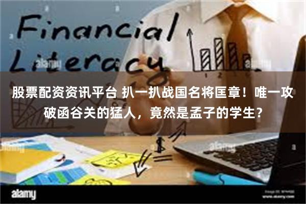 股票配资资讯平台 扒一扒战国名将匡章！唯一攻破函谷关的猛人，竟然是孟子的学生？