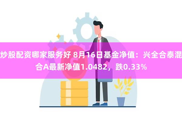 炒股配资哪家服务好 8月16日基金净值：兴全合泰混合A最新净值1.0482，跌0.33%