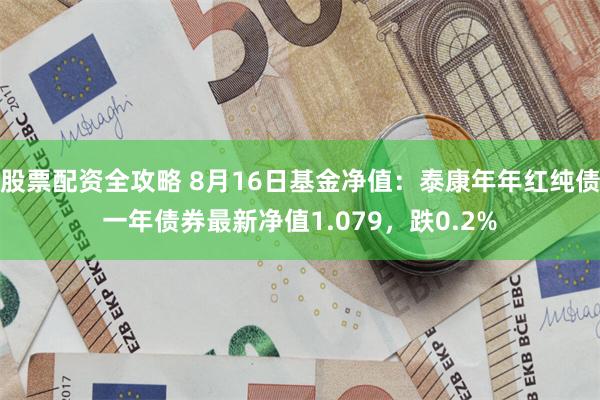 股票配资全攻略 8月16日基金净值：泰康年年红纯债一年债券最新净值1.079，跌0.2%