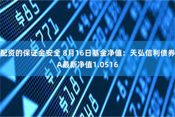 配资的保证金安全 8月16日基金净值：天弘信利债券A最新净值1.0516