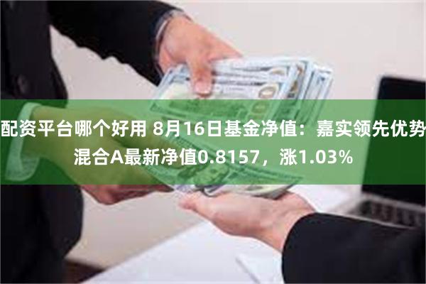 配资平台哪个好用 8月16日基金净值：嘉实领先优势混合A最新净值0.8157，涨1.03%