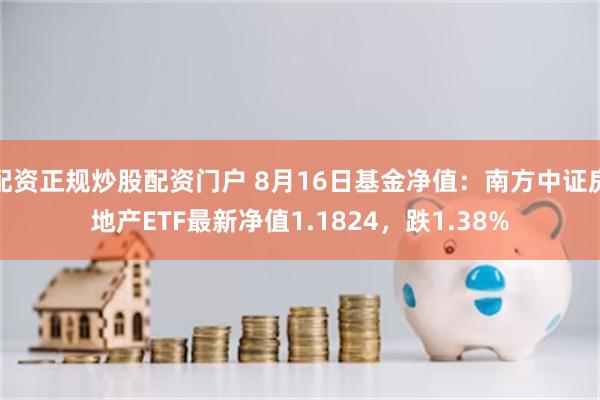 配资正规炒股配资门户 8月16日基金净值：南方中证房地产ETF最新净值1.1824，跌1.38%