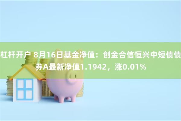 杠杆开户 8月16日基金净值：创金合信恒兴中短债债券A最新净值1.1942，涨0.01%