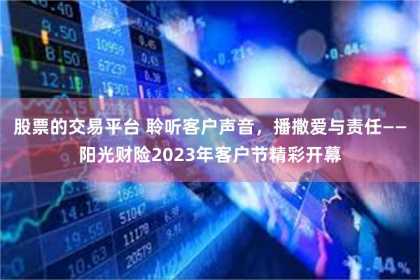 股票的交易平台 聆听客户声音，播撒爱与责任——阳光财险2023年客户节精彩开幕