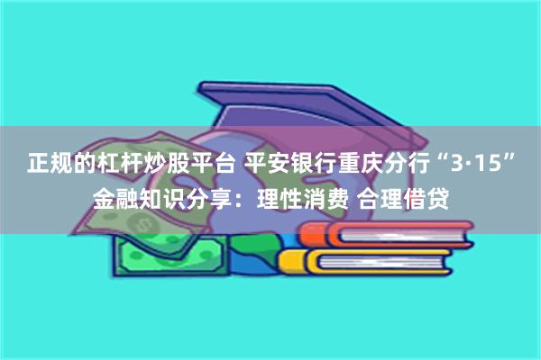 正规的杠杆炒股平台 平安银行重庆分行“3·15”金融知识分享：理性消费 合理借贷