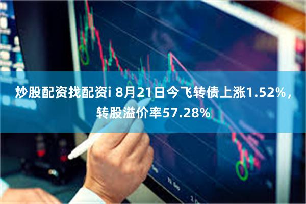 炒股配资找配资i 8月21日今飞转债上涨1.52%，转股溢价率57.28%