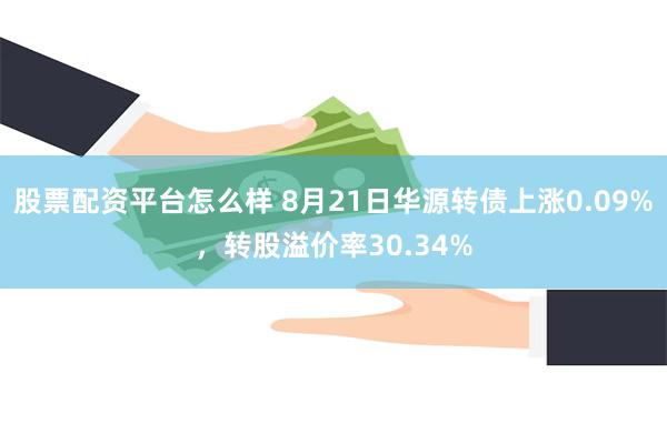 股票配资平台怎么样 8月21日华源转债上涨0.09%，转股溢价率30.34%