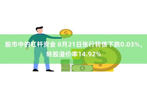 股市中的杠杆资金 8月21日张行转债下跌0.03%，转股溢价率14.92%