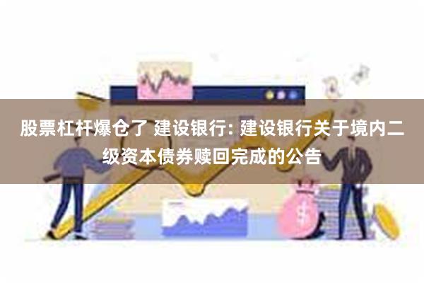 股票杠杆爆仓了 建设银行: 建设银行关于境内二级资本债券赎回完成的公告