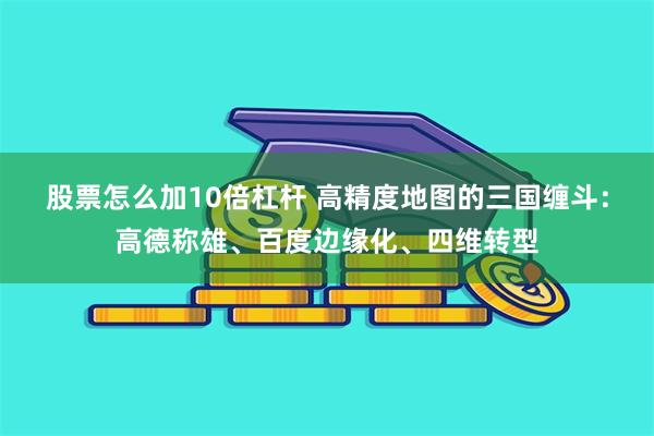 股票怎么加10倍杠杆 高精度地图的三国缠斗：高德称雄、百度边缘化、四维转型