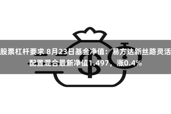 股票杠杆要求 8月23日基金净值：易方达新丝路灵活配置混合最新净值1.497，涨0.4%