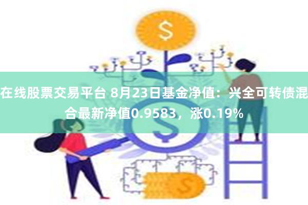 在线股票交易平台 8月23日基金净值：兴全可转债混合最新净值0.9583，涨0.19%