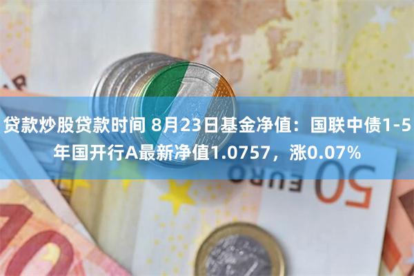 贷款炒股贷款时间 8月23日基金净值：国联中债1-5年国开行A最新净值1.0757，涨0.07%