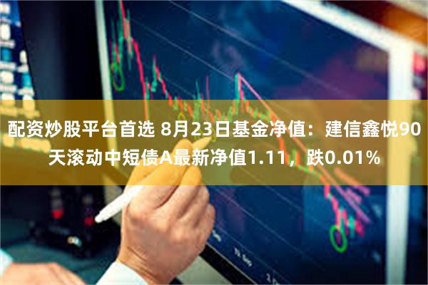 配资炒股平台首选 8月23日基金净值：建信鑫悦90天滚动中短债A最新净值1.11，跌0.01%