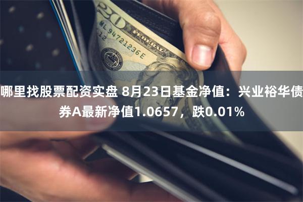 哪里找股票配资实盘 8月23日基金净值：兴业裕华债券A最新净值1.0657，跌0.01%