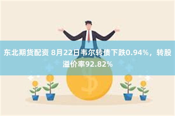 东北期货配资 8月22日韦尔转债下跌0.94%，转股溢价率92.82%