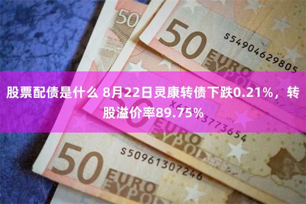 股票配债是什么 8月22日灵康转债下跌0.21%，转股溢价率89.75%