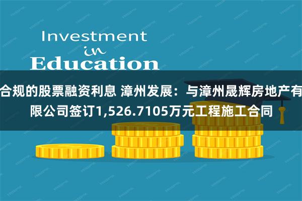 合规的股票融资利息 漳州发展：与漳州晟辉房地产有限公司签订1,526.7105万元工程施工合同