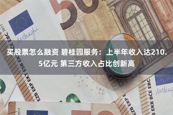 买股票怎么融资 碧桂园服务：上半年收入达210.5亿元 第三方收入占比创新高