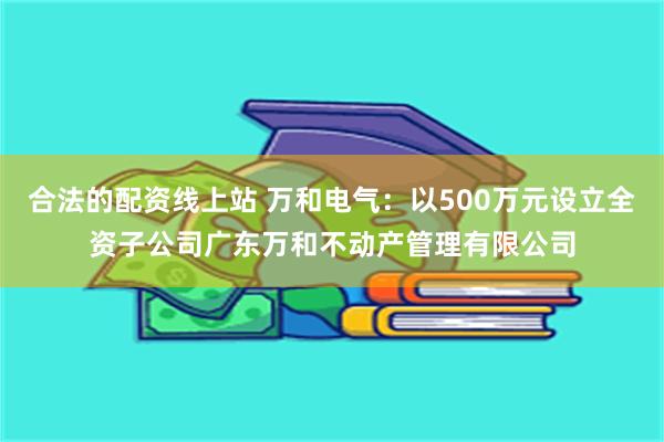 合法的配资线上站 万和电气：以500万元设立全资子公司广东万和不动产管理有限公司