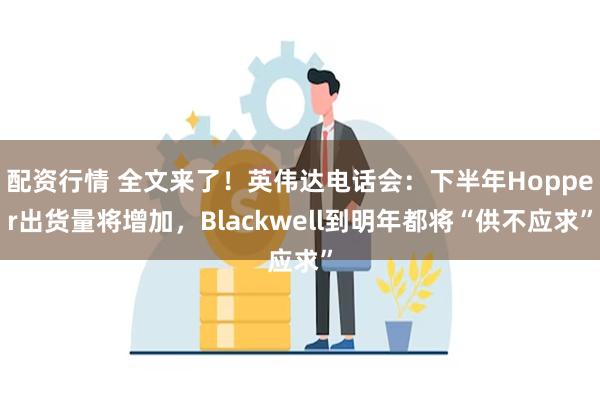 配资行情 全文来了！英伟达电话会：下半年Hopper出货量将增加，Blackwell到明年都将“供不应求”