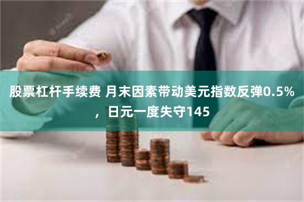 股票杠杆手续费 月末因素带动美元指数反弹0.5%，日元一度失守145