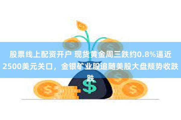 股票线上配资开户 现货黄金周三跌约0.8%逼近2500美元关口，金银矿业股追随美股大盘颓势收跌