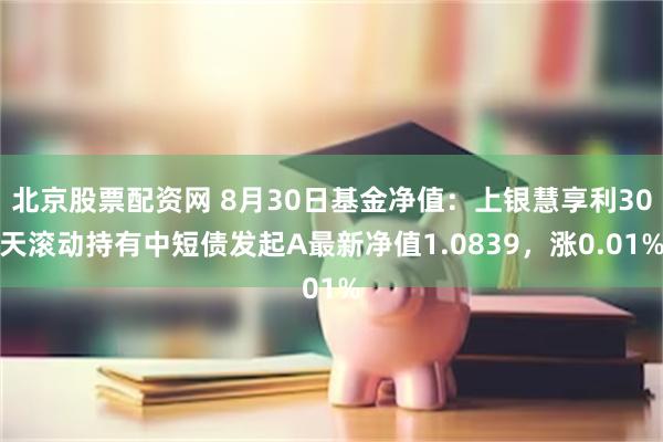 北京股票配资网 8月30日基金净值：上银慧享利30天滚动持有中短债发起A最新净值1.0839，涨0.01%