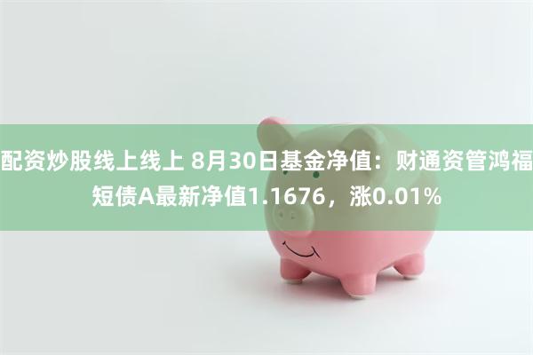 配资炒股线上线上 8月30日基金净值：财通资管鸿福短债A最新净值1.1676，涨0.01%