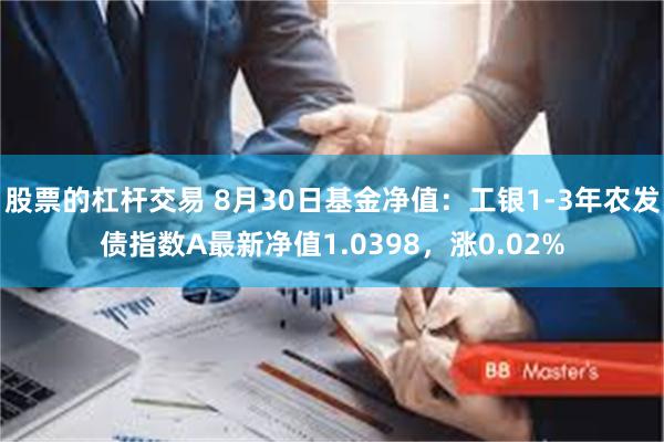 股票的杠杆交易 8月30日基金净值：工银1-3年农发债指数A最新净值1.0398，涨0.02%