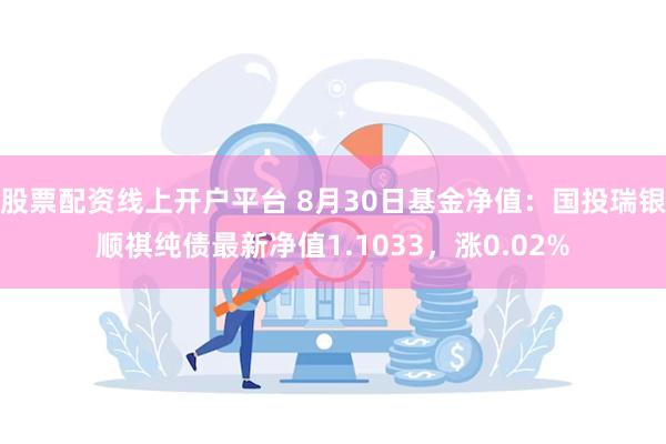 股票配资线上开户平台 8月30日基金净值：国投瑞银顺祺纯债最新净值1.1033，涨0.02%