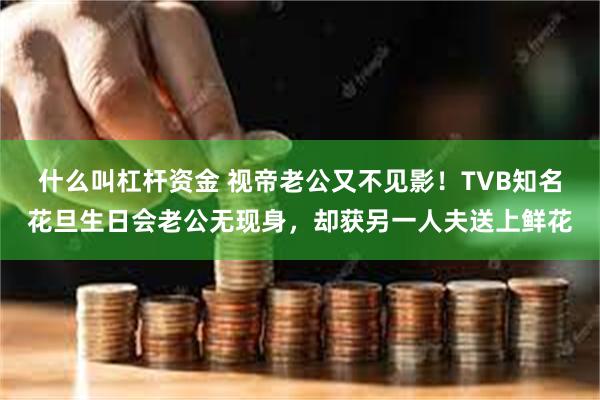 什么叫杠杆资金 视帝老公又不见影！TVB知名花旦生日会老公无现身，却获另一人夫送上鲜花