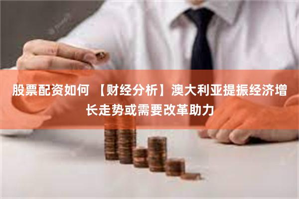 股票配资如何 【财经分析】澳大利亚提振经济增长走势或需要改革助力