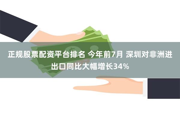 正规股票配资平台排名 今年前7月 深圳对非洲进出口同比大幅增长34%