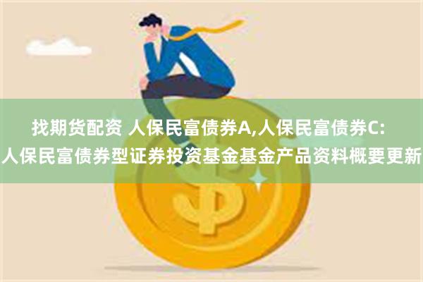 找期货配资 人保民富债券A,人保民富债券C: 人保民富债券型证券投资基金基金产品资料概要更新