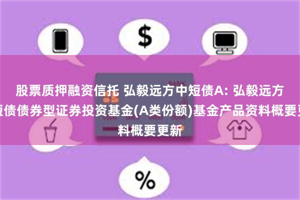 股票质押融资信托 弘毅远方中短债A: 弘毅远方中短债债券型证券投资基金(A类份额)基金产品资料概要更新