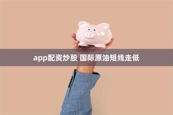 app配资炒股 国际原油短线走低