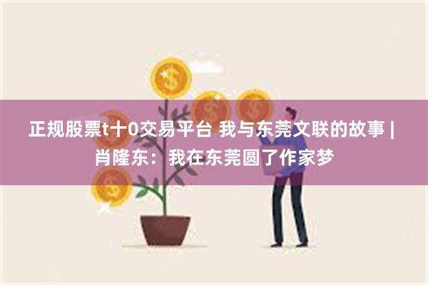 正规股票t十0交易平台 我与东莞文联的故事 | 肖隆东：我在东莞圆了作家梦